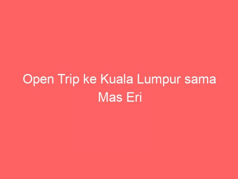 Open Trip ke Kuala Lumpur sama Mas Eri